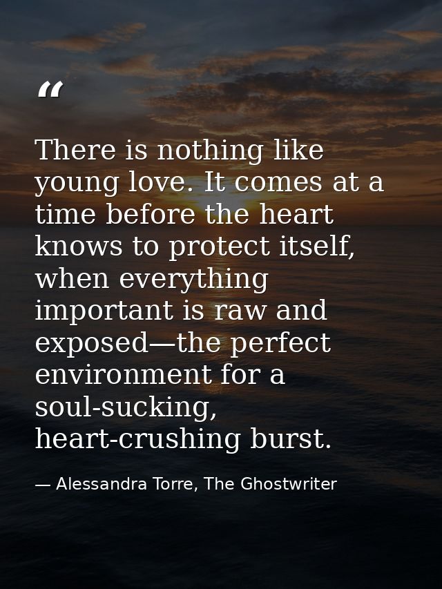 There is nothing like young love. It comes at a time before the heart knows to protect itself, when everything important — Alessandra Torre, The Ghostwriter