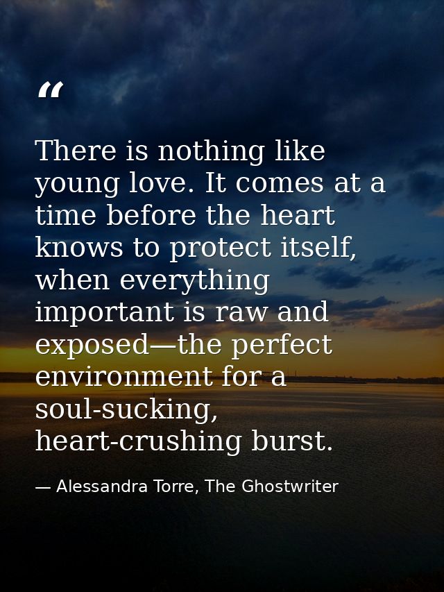 There is nothing like young love. It comes at a time before the heart knows to protect itself, when everything important — Alessandra Torre, The Ghostwriter