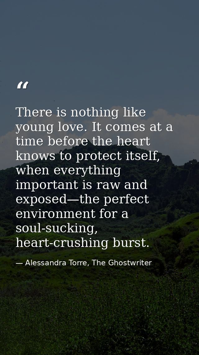 There is nothing like young love. It comes at a time before the heart knows to protect itself, when everything important — Alessandra Torre, The Ghostwriter