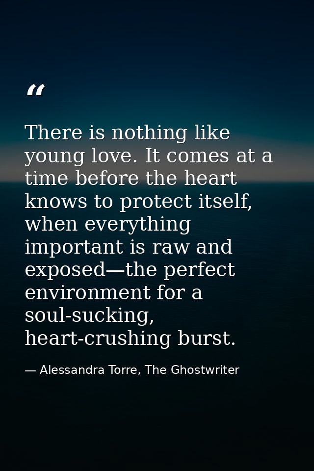 There is nothing like young love. It comes at a time before the heart knows to protect itself, when everything important — Alessandra Torre, The Ghostwriter