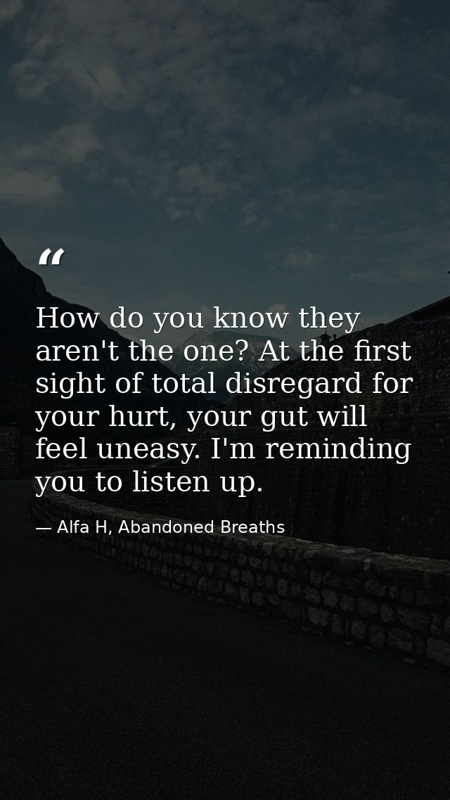 How do you know they aren't the one? At the first sight of total disregard for your hurt, your gut will feel uneasy. I'm — Alfa H, Abandoned Breaths