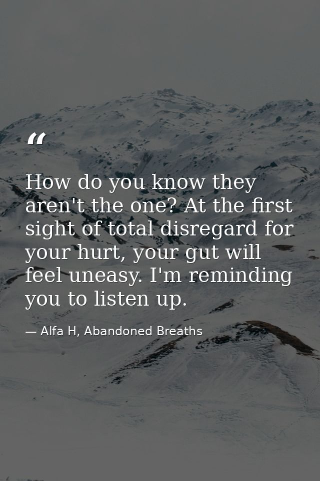 How do you know they aren't the one? At the first sight of total disregard for your hurt, your gut will feel uneasy. I'm — Alfa H, Abandoned Breaths