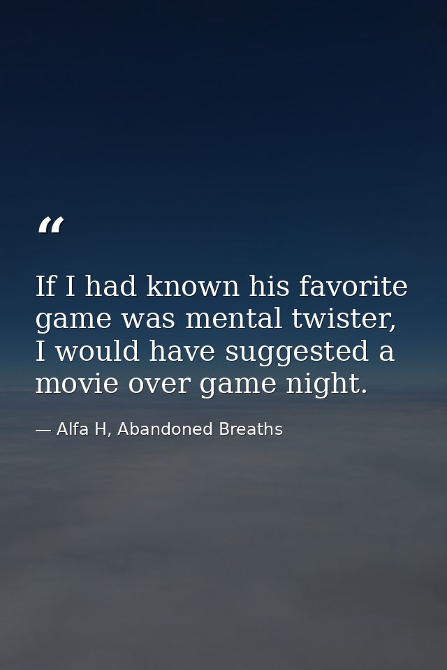 If I had known his favorite game was mental twister, I would have suggested a movie over game night. — Alfa H, Abandoned Breaths