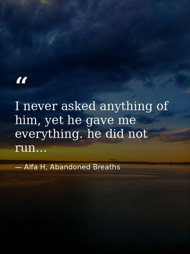 I never asked anything of him, yet he gave me everything. he did not run... — Alfa H, Abandoned Breaths