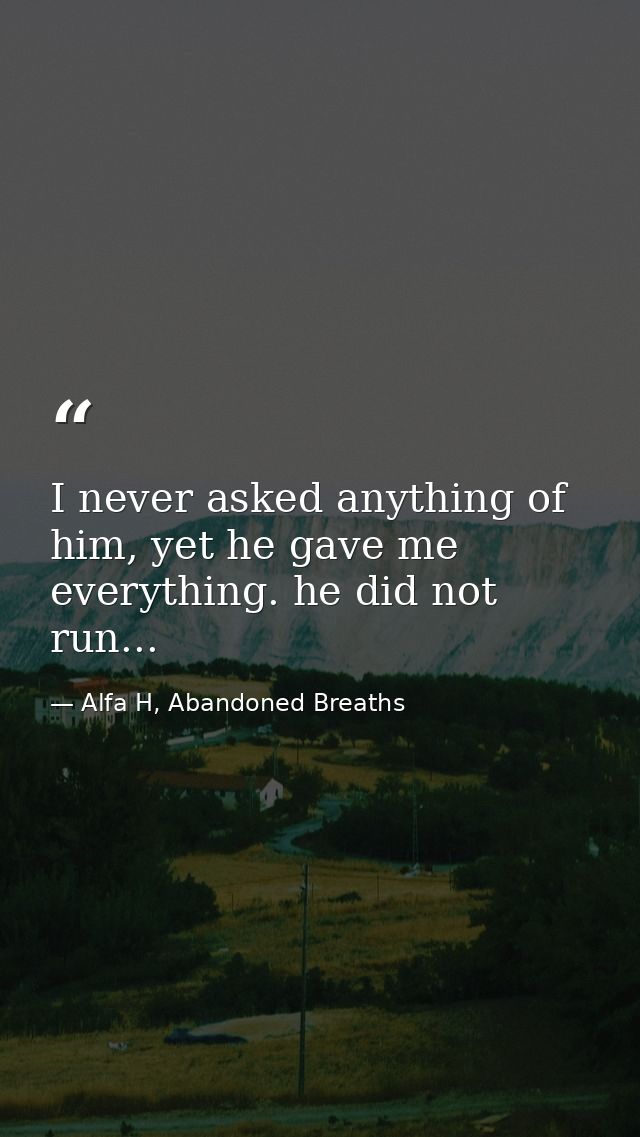 I never asked anything of him, yet he gave me everything. he did not run... — Alfa H, Abandoned Breaths