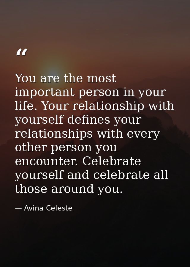 You are the most important person in your life. Your relationship with yourself defines your relationships with every ot — Avina Celeste