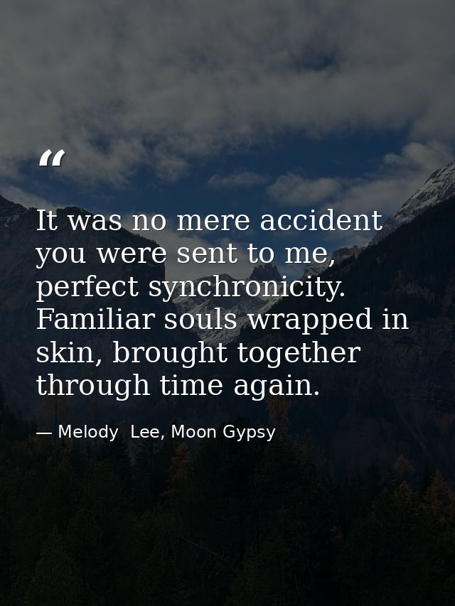 It was no mere accident you were sent to me, perfect synchronicity. Familiar souls wrapped in skin, brought together thr — Melody  Lee, Moon Gypsy
