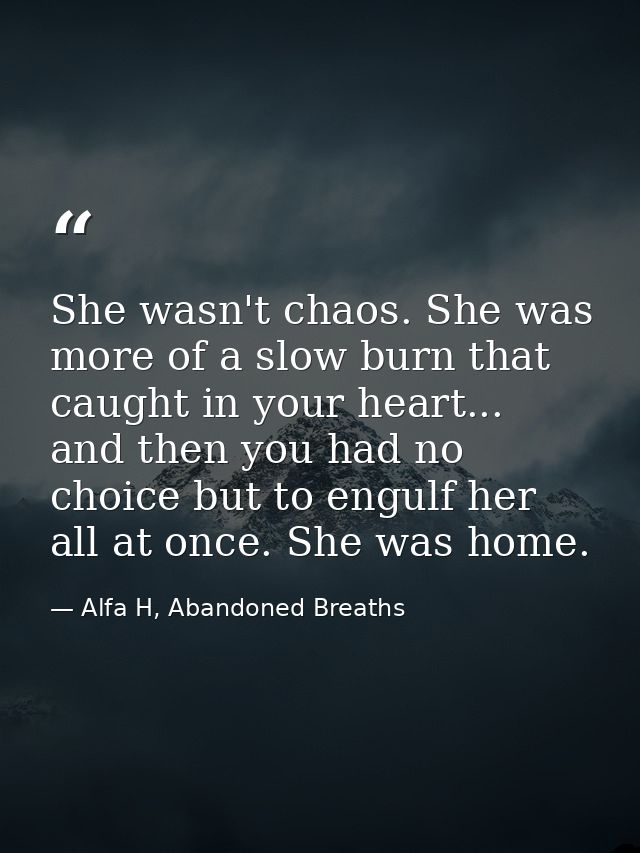 She wasn't chaos. She was more of a slow burn that caught in your heart... and then you had no choice but to engulf her  — Alfa H, Abandoned Breaths