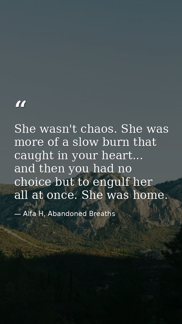 She wasn't chaos. She was more of a slow burn that caught in your heart... and then you had no choice but to engulf her  — Alfa H, Abandoned Breaths