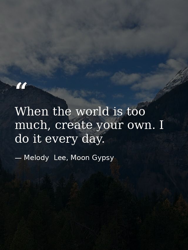 When the world is too much, create your own. I do it every day. — Melody  Lee, Moon Gypsy