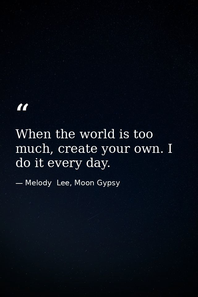 When the world is too much, create your own. I do it every day. — Melody  Lee, Moon Gypsy