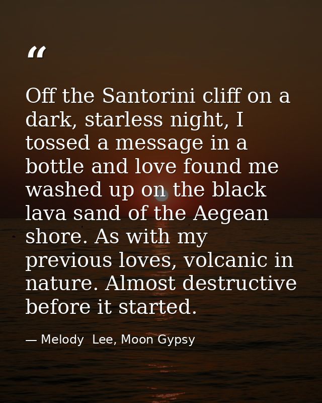 Off the Santorini cliff on a dark, starless night, I tossed a message in a bottle and love found me washed up on the bla — Melody  Lee, Moon Gypsy