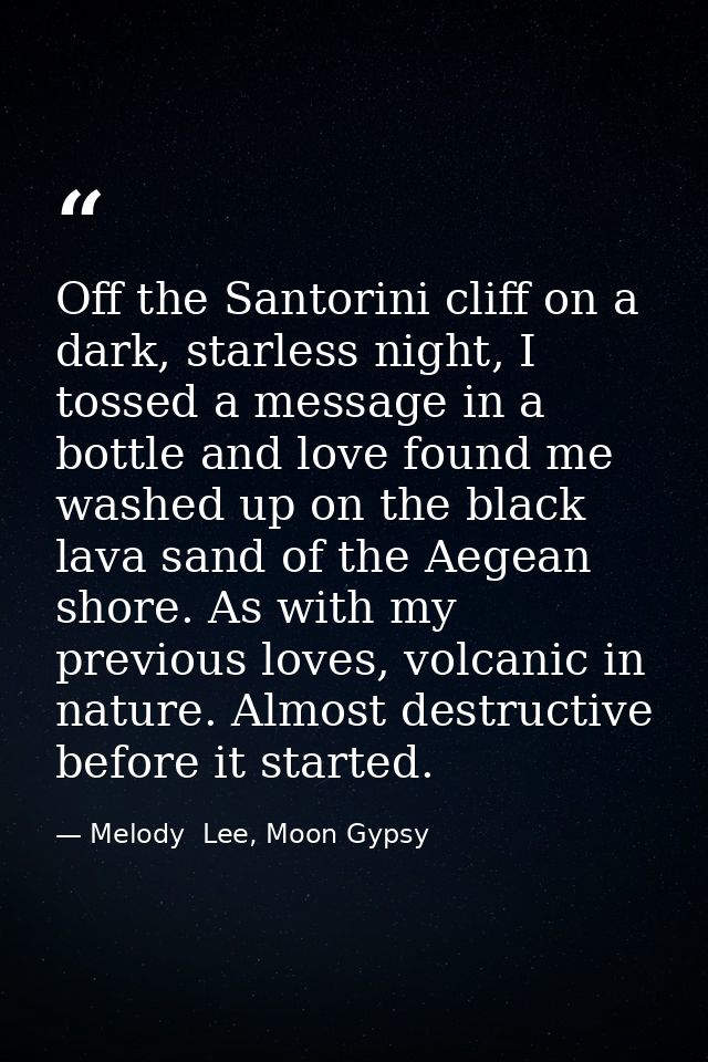 Off the Santorini cliff on a dark, starless night, I tossed a message in a bottle and love found me washed up on the bla — Melody  Lee, Moon Gypsy