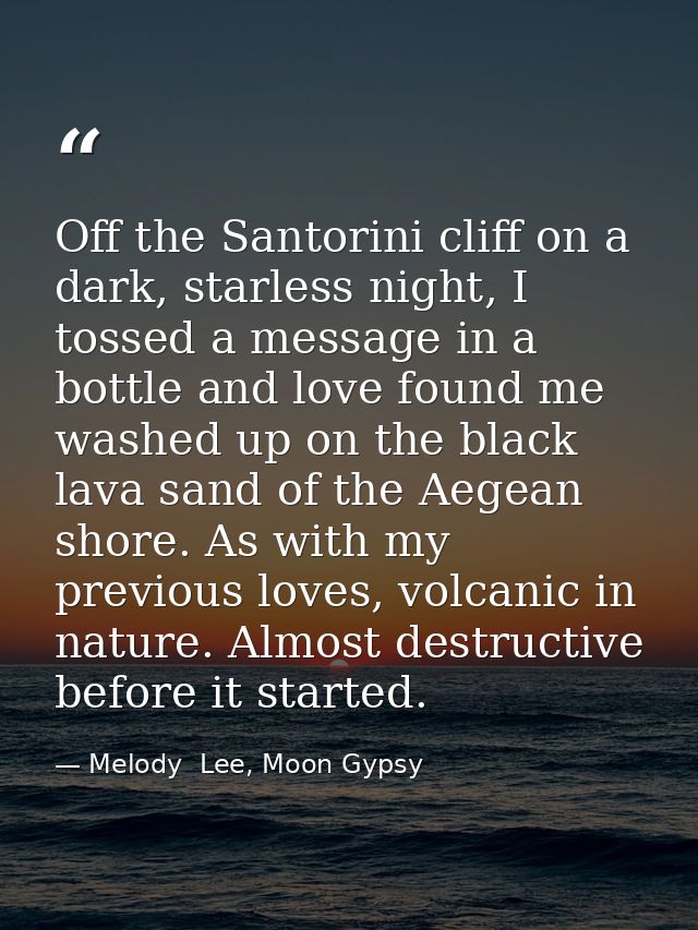 Off the Santorini cliff on a dark, starless night, I tossed a message in a bottle and love found me washed up on the bla — Melody  Lee, Moon Gypsy