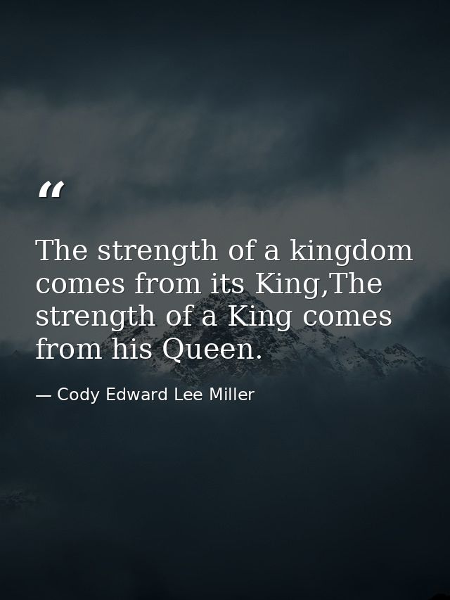 The strength of a kingdom comes from its King,The strength of a King comes from his Queen. — Cody Edward Lee Miller