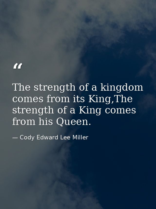 The strength of a kingdom comes from its King,The strength of a King comes from his Queen. — Cody Edward Lee Miller