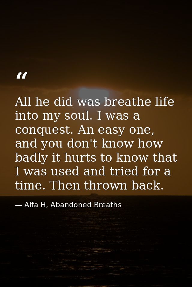 All he did was breathe life into my soul. I was a conquest. An easy one, and you don't know how badly it hurts to know t — Alfa H, Abandoned Breaths