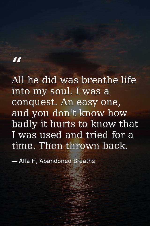All he did was breathe life into my soul. I was a conquest. An easy one, and you don't know how badly it hurts to know t — Alfa H, Abandoned Breaths
