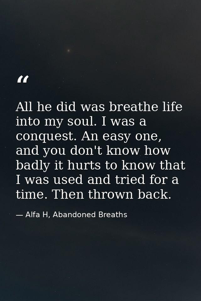 All he did was breathe life into my soul. I was a conquest. An easy one, and you don't know how badly it hurts to know t — Alfa H, Abandoned Breaths