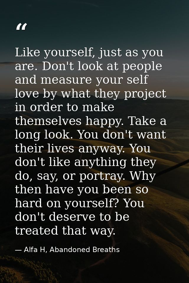 Like yourself, just as you are. Don't look at people and measure your self love by what they project in order to make th — Alfa H, Abandoned Breaths