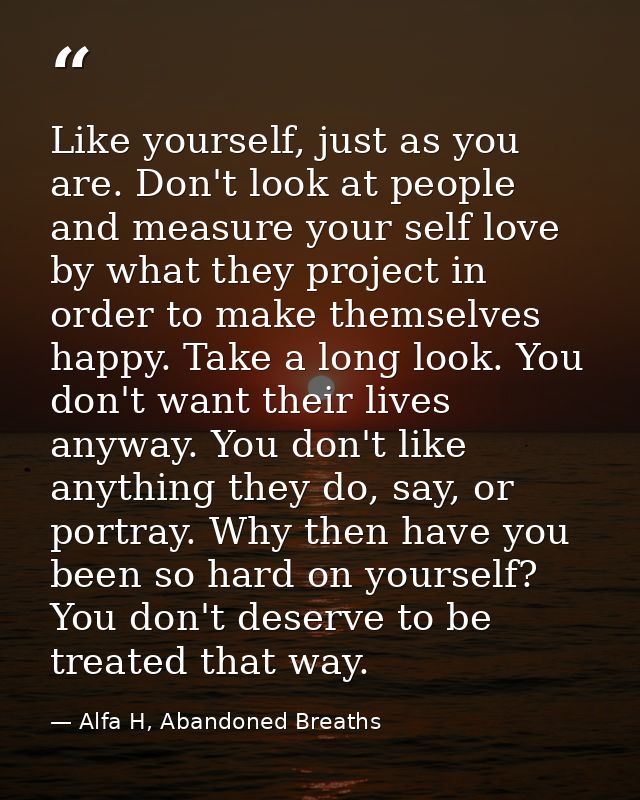 Like yourself, just as you are. Don't look at people and measure your self love by what they project in order to make th — Alfa H, Abandoned Breaths