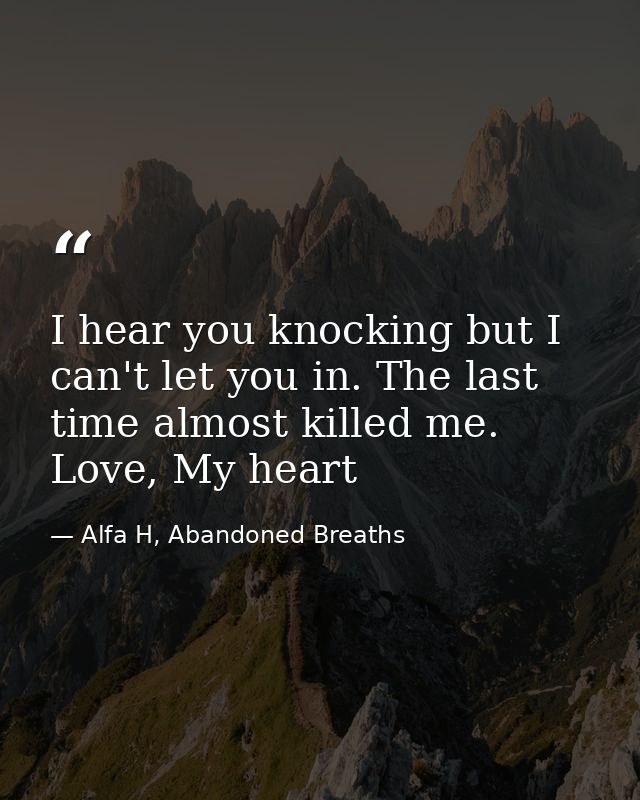I hear you knocking but I can't let you in. The last time almost killed me. Love, My heart — Alfa H, Abandoned Breaths