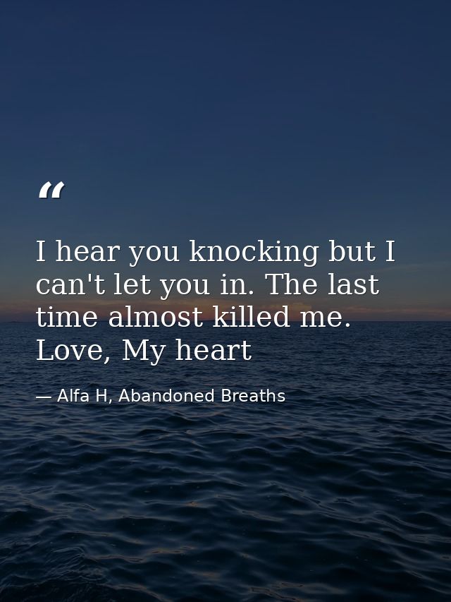 I hear you knocking but I can't let you in. The last time almost killed me. Love, My heart — Alfa H, Abandoned Breaths