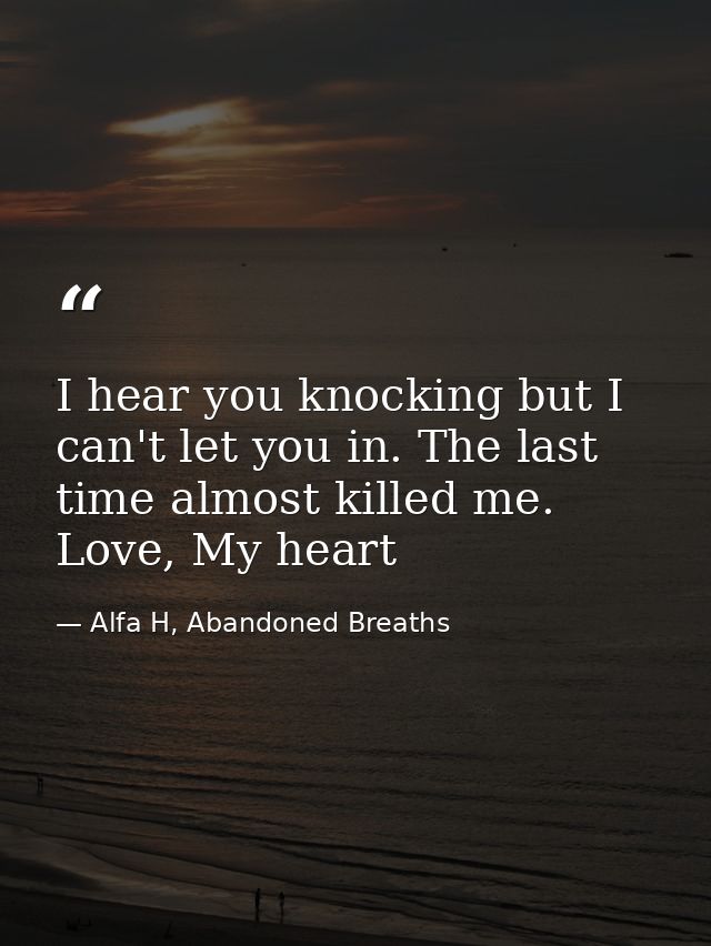 I hear you knocking but I can't let you in. The last time almost killed me. Love, My heart — Alfa H, Abandoned Breaths