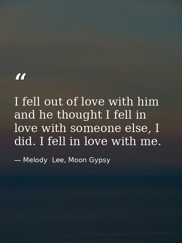 I fell out of love with him and he thought I fell in love with someone else, I did. I fell in love with me. — Melody  Lee, Moon Gypsy