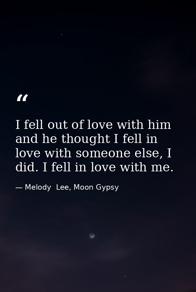 I fell out of love with him and he thought I fell in love with someone else, I did. I fell in love with me. — Melody  Lee, Moon Gypsy