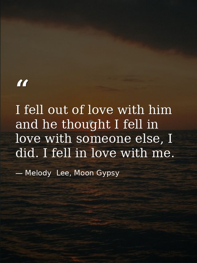I fell out of love with him and he thought I fell in love with someone else, I did. I fell in love with me. — Melody  Lee, Moon Gypsy