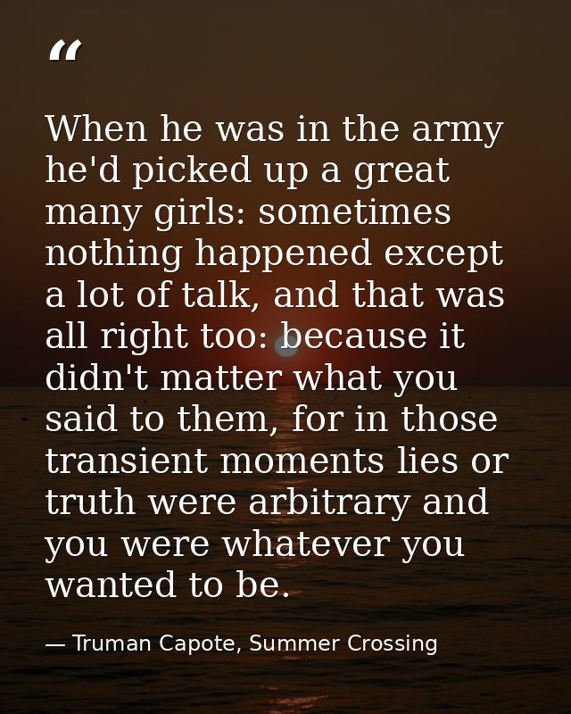 When he was in the army he'd picked up a great many girls: sometimes nothing happened except a lot of talk, and that was — Truman Capote, Summer Crossing