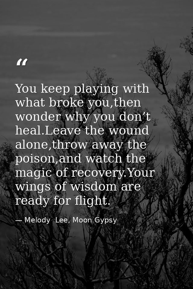 You keep playing with what broke you,then wonder why you don’t heal.Leave the wound alone,throw away the poison,and watc — Melody  Lee, Moon Gypsy