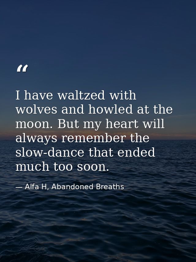 I have waltzed with wolves and howled at the moon. But my heart will always remember the slow-dance that ended much too  — Alfa H, Abandoned Breaths