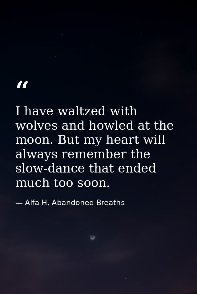 I have waltzed with wolves and howled at the moon. But my heart will always remember the slow-dance that ended much too  — Alfa H, Abandoned Breaths