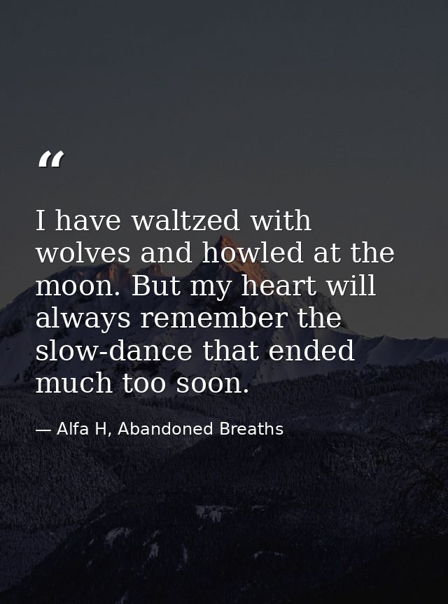 I have waltzed with wolves and howled at the moon. But my heart will always remember the slow-dance that ended much too  — Alfa H, Abandoned Breaths