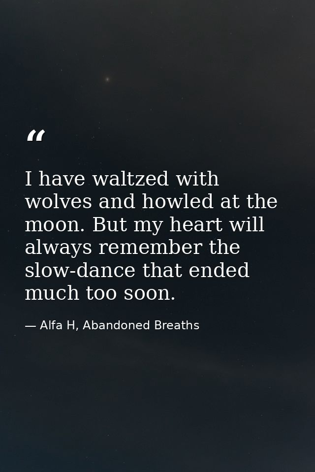 I have waltzed with wolves and howled at the moon. But my heart will always remember the slow-dance that ended much too  — Alfa H, Abandoned Breaths