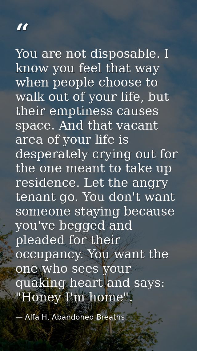 You are not disposable. I know you feel that way when people choose to walk out of your life, but their emptiness causes — Alfa H, Abandoned Breaths