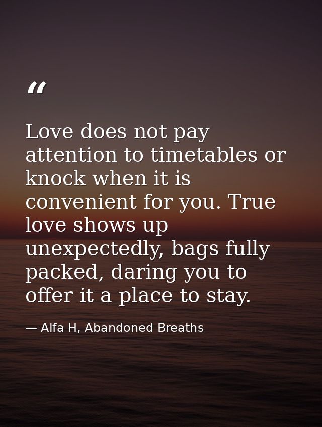 Love does not pay attention to timetables or knock when it is convenient for you. True love shows up unexpectedly, bags  — Alfa H, Abandoned Breaths