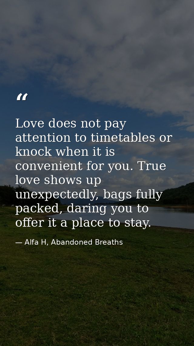 Love does not pay attention to timetables or knock when it is convenient for you. True love shows up unexpectedly, bags  — Alfa H, Abandoned Breaths