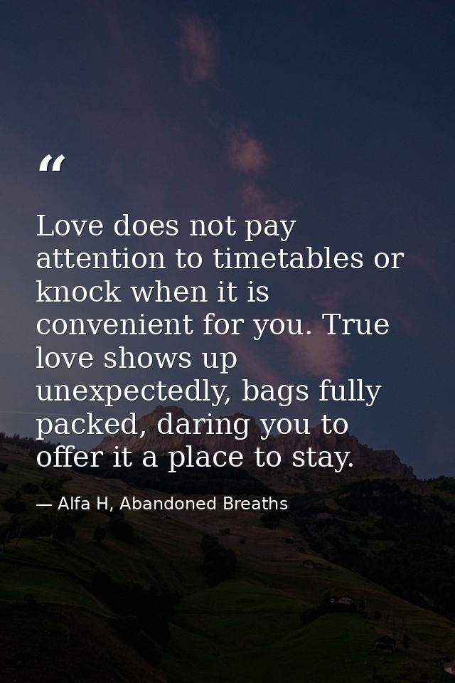 Love does not pay attention to timetables or knock when it is convenient for you. True love shows up unexpectedly, bags  — Alfa H, Abandoned Breaths