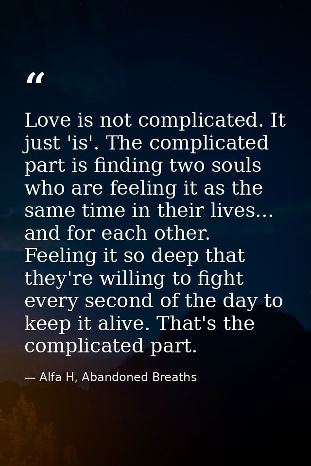 Love is not complicated. It just 'is'. The complicated part is finding two souls who are feeling it as the same time in  — Alfa H, Abandoned Breaths
