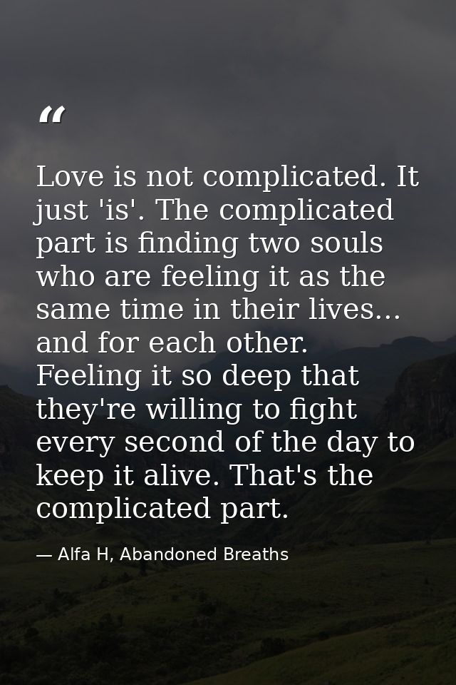 Love is not complicated. It just 'is'. The complicated part is finding two souls who are feeling it as the same time in  — Alfa H, Abandoned Breaths
