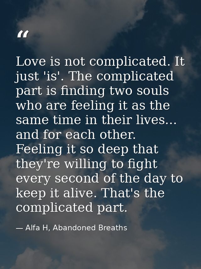 Love is not complicated. It just 'is'. The complicated part is finding two souls who are feeling it as the same time in  — Alfa H, Abandoned Breaths
