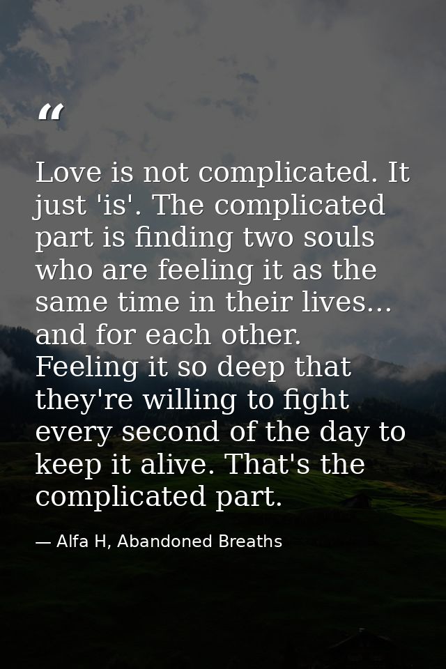 Love is not complicated. It just 'is'. The complicated part is finding two souls who are feeling it as the same time in  — Alfa H, Abandoned Breaths