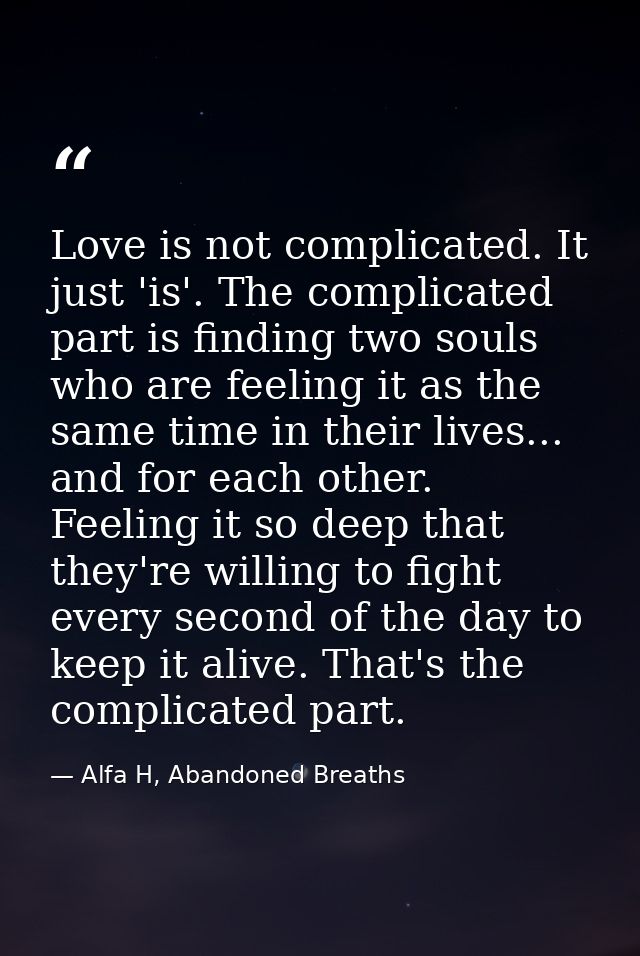 Love is not complicated. It just 'is'. The complicated part is finding two souls who are feeling it as the same time in  — Alfa H, Abandoned Breaths