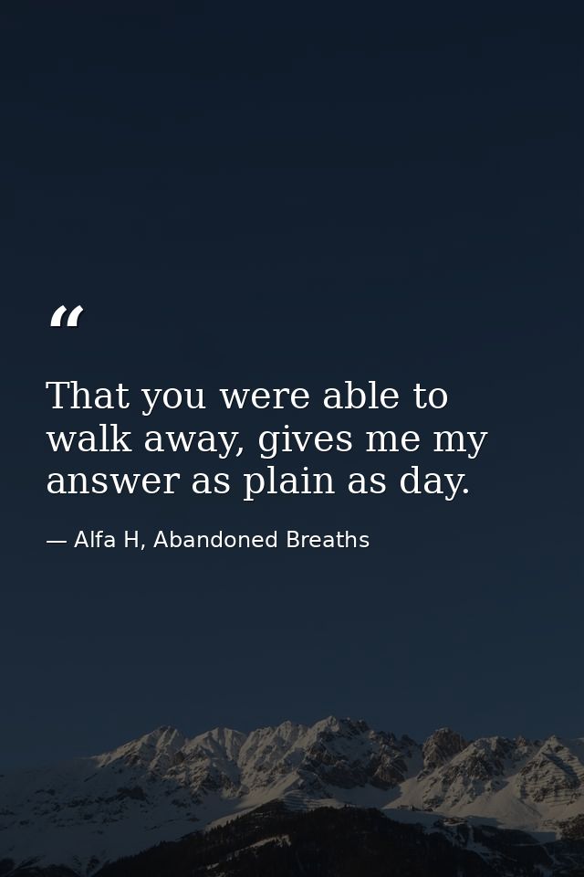 That you were able to walk away, gives me my answer as plain as day. — Alfa H, Abandoned Breaths