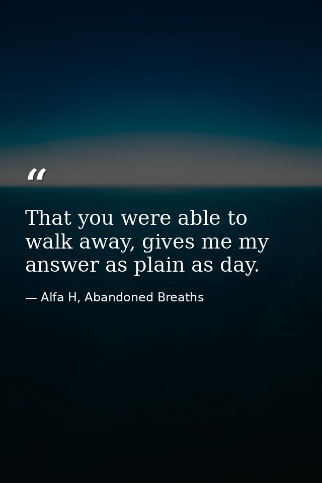 That you were able to walk away, gives me my answer as plain as day. — Alfa H, Abandoned Breaths