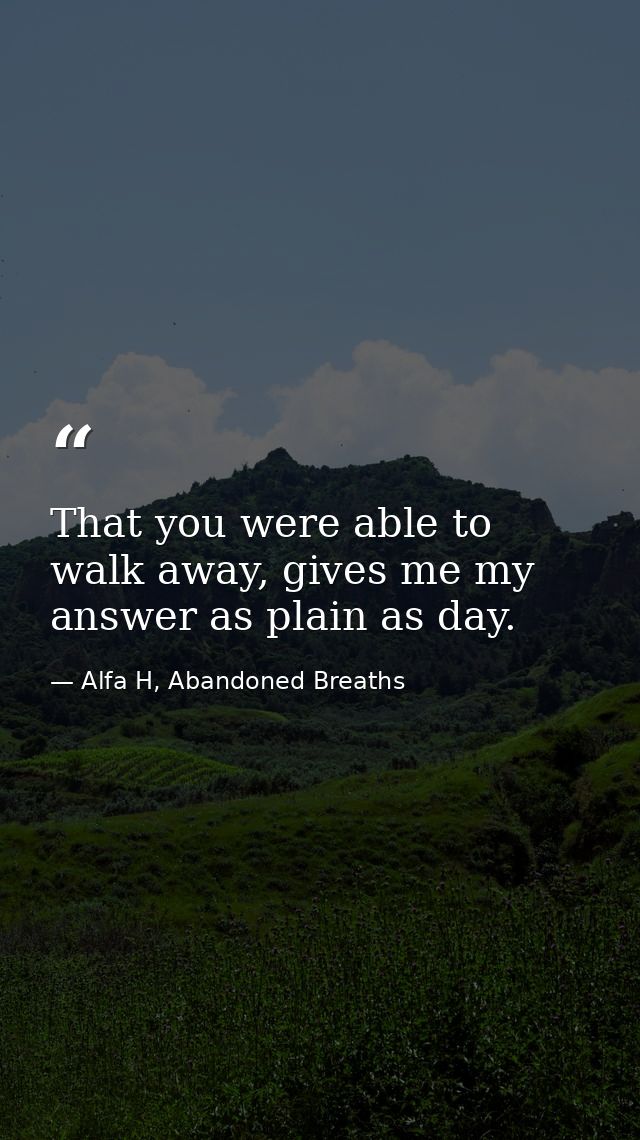 That you were able to walk away, gives me my answer as plain as day. — Alfa H, Abandoned Breaths