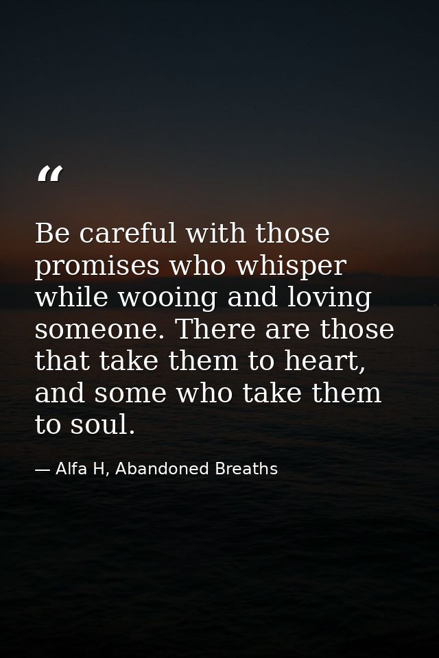 Be careful with those promises who whisper while wooing and loving someone. There are those that take them to heart, and — Alfa H, Abandoned Breaths